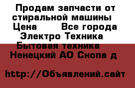 Продам запчасти от стиральной машины › Цена ­ 1 - Все города Электро-Техника » Бытовая техника   . Ненецкий АО,Снопа д.